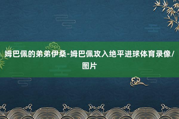 姆巴佩的弟弟伊桑-姆巴佩攻入绝平进球体育录像/图片
