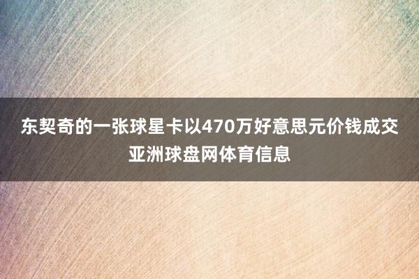 东契奇的一张球星卡以470万好意思元价钱成交亚洲球盘网体育信息