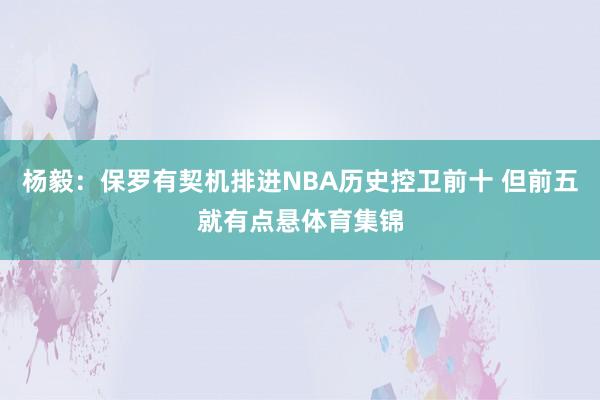 杨毅：保罗有契机排进NBA历史控卫前十 但前五就有点悬体育集锦