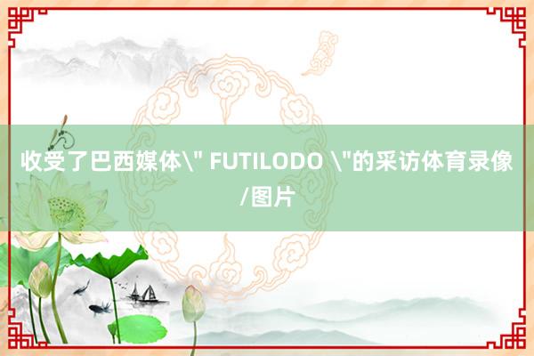 收受了巴西媒体＂ FUTILODO ＂的采访体育录像/图片