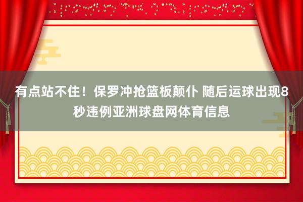 有点站不住！保罗冲抢篮板颠仆 随后运球出现8秒违例亚洲球盘网体育信息