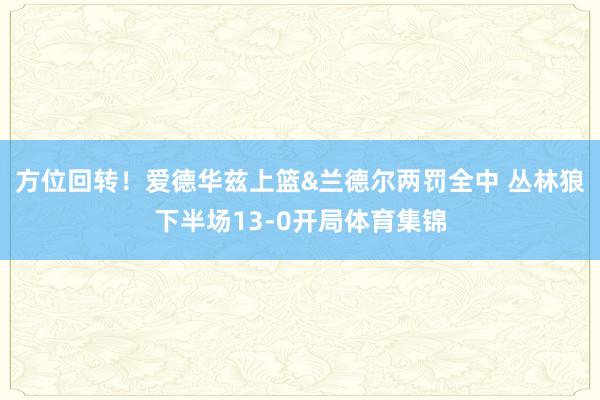 方位回转！爱德华兹上篮&兰德尔两罚全中 丛林狼下半场13-0开局体育集锦
