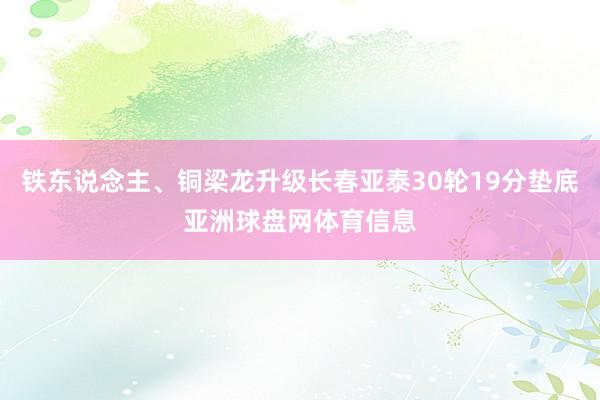 铁东说念主、铜梁龙升级长春亚泰30轮19分垫底亚洲球盘网体育信息