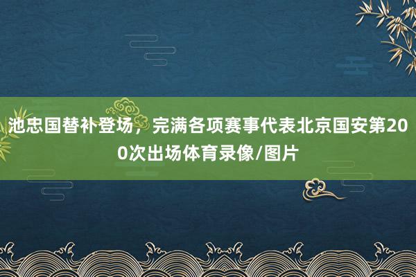 池忠国替补登场，完满各项赛事代表北京国安第200次出场体育录像/图片
