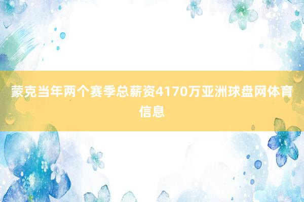 蒙克当年两个赛季总薪资4170万亚洲球盘网体育信息