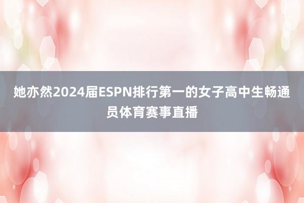 她亦然2024届ESPN排行第一的女子高中生畅通员体育赛事直播