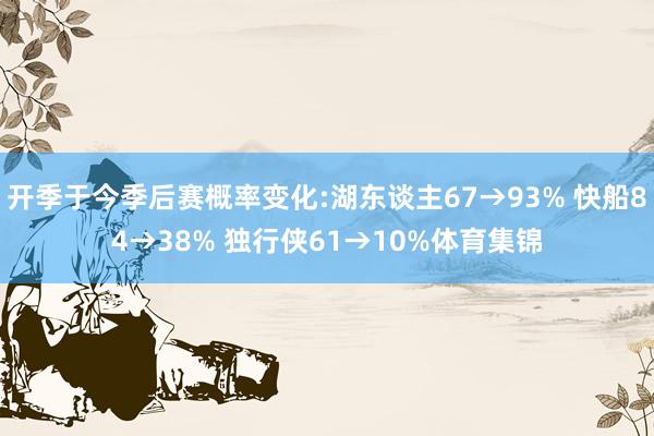 开季于今季后赛概率变化:湖东谈主67→93% 快船84→38% 独行侠61→10%体育集锦