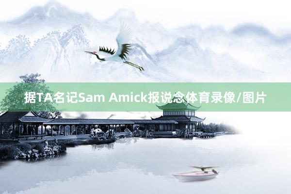 据TA名记Sam Amick报说念体育录像/图片