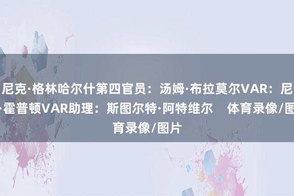 尼克·格林哈尔什第四官员：汤姆·布拉莫尔VAR：尼克·霍普顿VAR助理：斯图尔特·阿特维尔    体育录像/图片