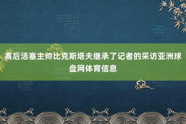 赛后活塞主帅比克斯塔夫继承了记者的采访亚洲球盘网体育信息