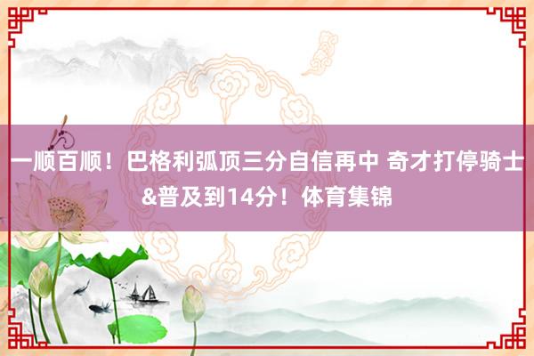 一顺百顺！巴格利弧顶三分自信再中 奇才打停骑士&普及到14分！体育集锦