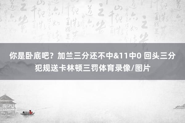 你是卧底吧？加兰三分还不中&11中0 回头三分犯规送卡林顿三罚体育录像/图片