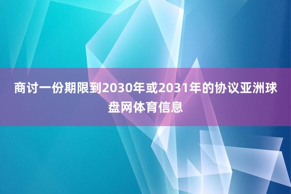 商讨一份期限到2030年或2031年的协议亚洲球盘网体育信息