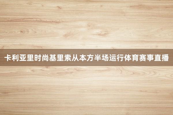 卡利亚里时尚基里索从本方半场运行体育赛事直播