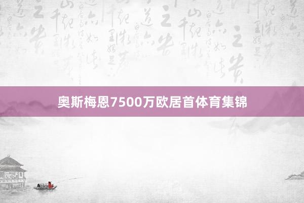 奥斯梅恩7500万欧居首体育集锦