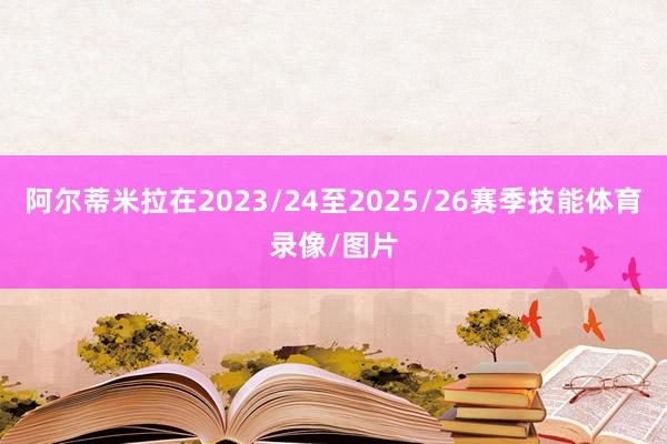 阿尔蒂米拉在2023/24至2025/26赛季技能体育录像/图片