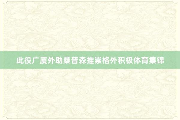 此役广厦外助桑普森推崇格外积极体育集锦