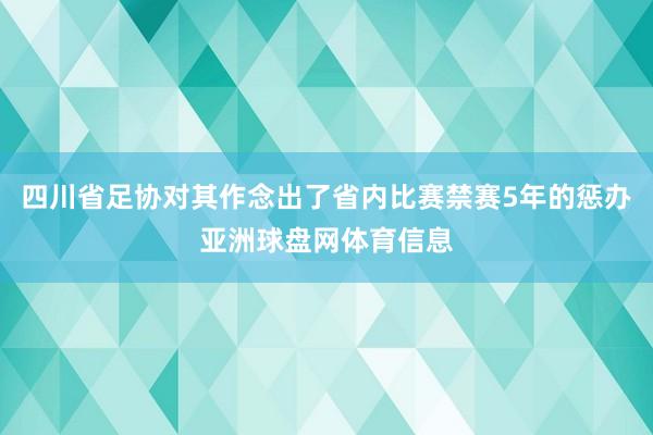 四川省足协对其作念出了省内比赛禁赛5年的惩办亚洲球盘网体育信息