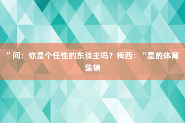 ”问：你是个任性的东谈主吗？梅西：“是的体育集锦