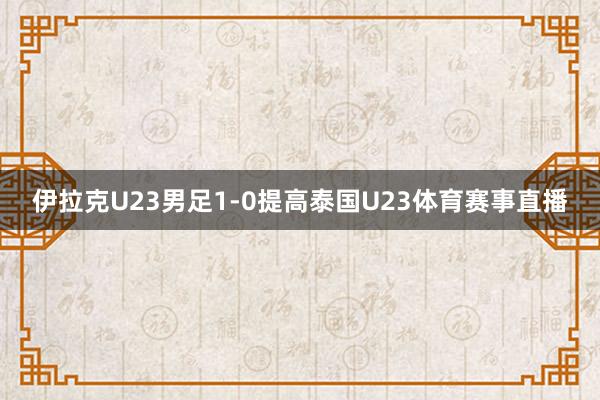 伊拉克U23男足1-0提高泰国U23体育赛事直播