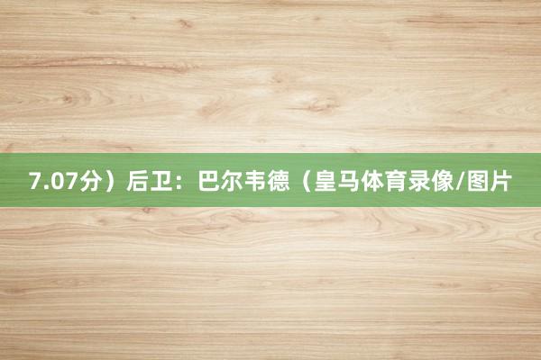 7.07分）后卫：巴尔韦德（皇马体育录像/图片