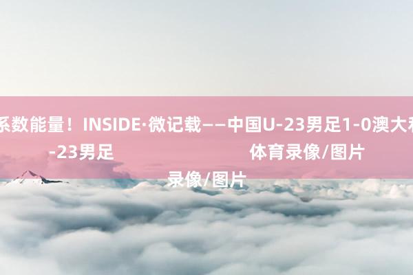 开释系数能量！INSIDE·微记载——中国U-23男足1-0澳大利亚U-23男足                            体育录像/图片