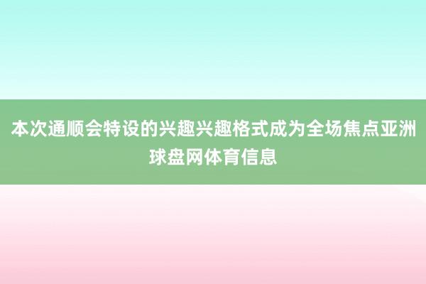 本次通顺会特设的兴趣兴趣格式成为全场焦点亚洲球盘网体育信息