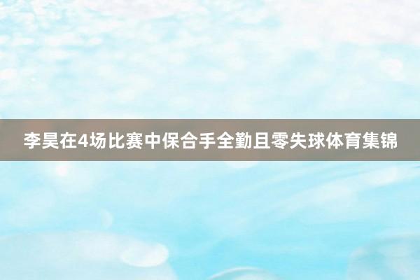 李昊在4场比赛中保合手全勤且零失球体育集锦