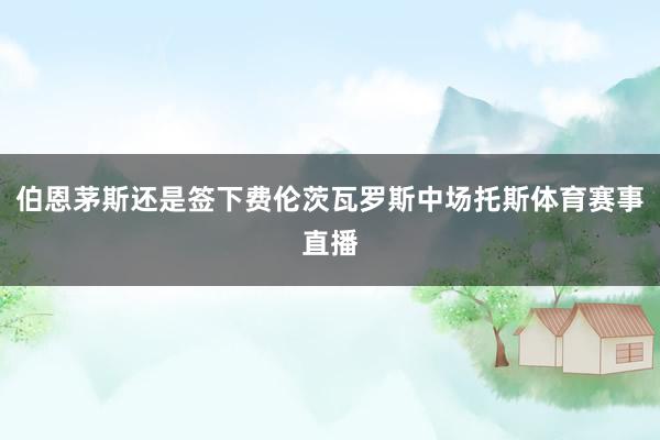 伯恩茅斯还是签下费伦茨瓦罗斯中场托斯体育赛事直播