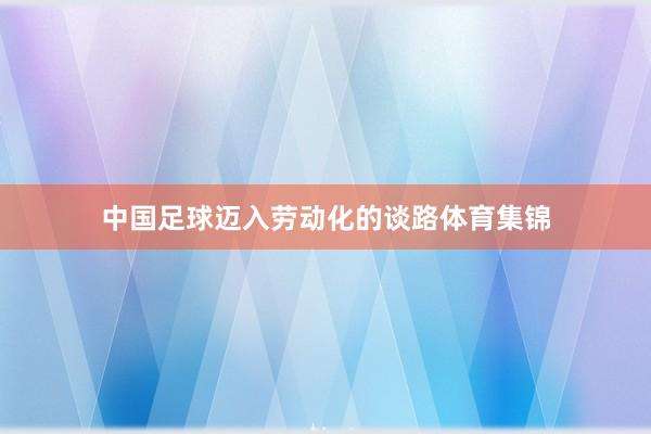 中国足球迈入劳动化的谈路体育集锦