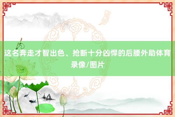 这名奔走才智出色、抢断十分凶悍的后腰外助体育录像/图片