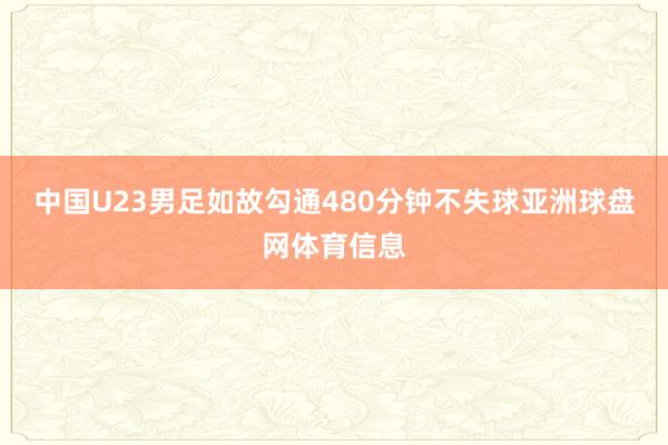 中国U23男足如故勾通480分钟不失球亚洲球盘网体育信息