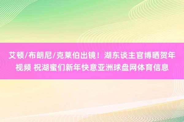 艾顿/布朗尼/克莱伯出镜！湖东谈主官博晒贺年视频 祝湖蜜们新年快意亚洲球盘网体育信息