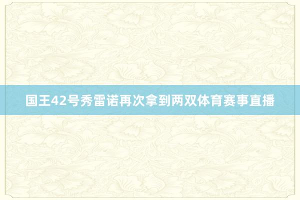 国王42号秀雷诺再次拿到两双体育赛事直播