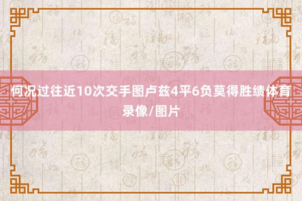 何况过往近10次交手图卢兹4平6负莫得胜绩体育录像/图片