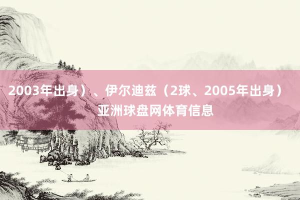 2003年出身）、伊尔迪兹（2球、2005年出身）    亚洲球盘网体育信息
