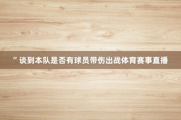 ”谈到本队是否有球员带伤出战体育赛事直播