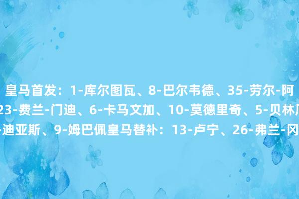 皇马首发:1-库尔图瓦、8-巴尔韦德、35-劳尔-阿森西奥、22-吕迪格、23-费兰-门迪、6-卡马文加、10-莫德里奇、5-贝林厄姆、15-居勒尔、21-迪亚斯、9-姆巴佩皇马替补:13-卢宁、26-弗兰-冈萨雷斯、16-恩德里克、17-巴斯克斯、18-巴列霍、19-塞巴略斯、20-弗兰-加西亚、30-冈萨洛-加西亚 体育集锦