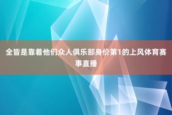 全皆是靠着他们众人俱乐部身价第1的上风体育赛事直播
