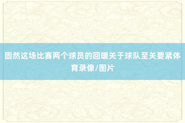 固然这场比赛两个球员的回暖关于球队至关要紧体育录像/图片