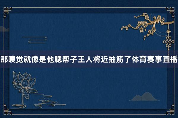 那嗅觉就像是他腮帮子王人将近抽筋了体育赛事直播
