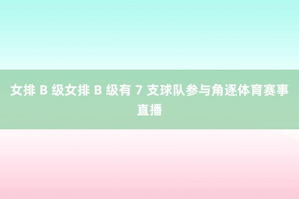 女排 B 级女排 B 级有 7 支球队参与角逐体育赛事直播