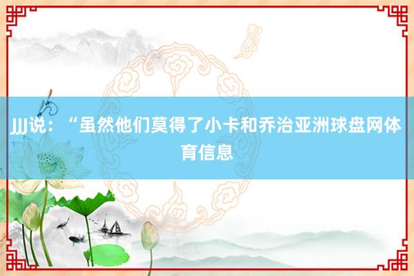 JJJ说：“虽然他们莫得了小卡和乔治亚洲球盘网体育信息