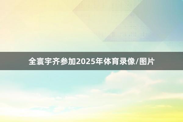全寰宇齐参加2025年体育录像/图片