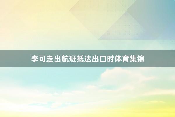 李可走出航班抵达出口时体育集锦