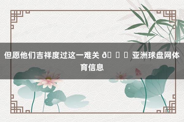 但愿他们吉祥度过这一难关 🙏亚洲球盘网体育信息