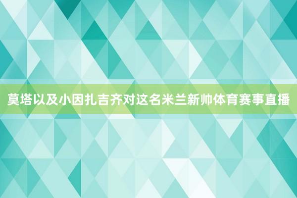 莫塔以及小因扎吉齐对这名米兰新帅体育赛事直播