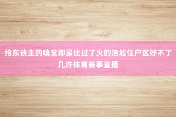 给东谈主的嗅觉即是比过了火的洛城住户区好不了几许体育赛事直播