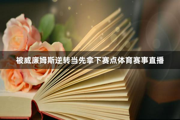 被威廉姆斯逆转当先拿下赛点体育赛事直播