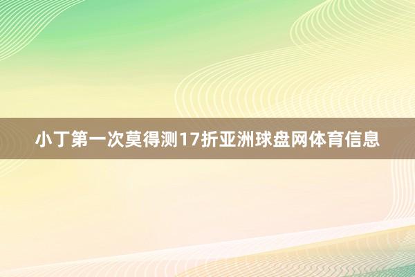 小丁第一次莫得测17折亚洲球盘网体育信息